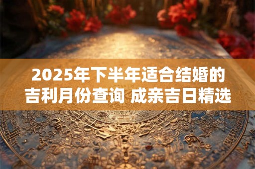 2025年下半年适合结婚的吉利月份查询 成亲吉日精选