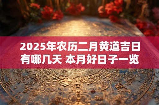 2025年农历二月黄道吉日有哪几天 本月好日子一览表