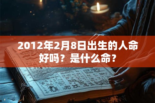 2012年2月8日出生的人命好吗？是什么命？