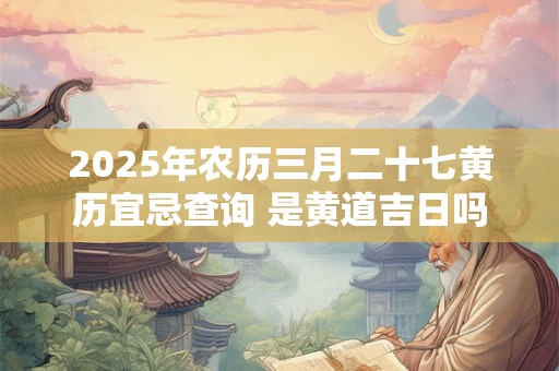 2025年农历三月二十七黄历宜忌查询 是黄道吉日吗