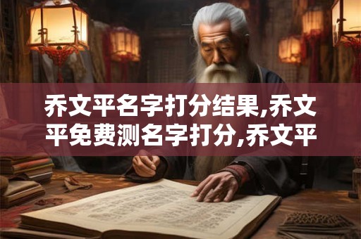 乔文平名字打分结果,乔文平免费测名字打分,乔文平周易免费测名字打分