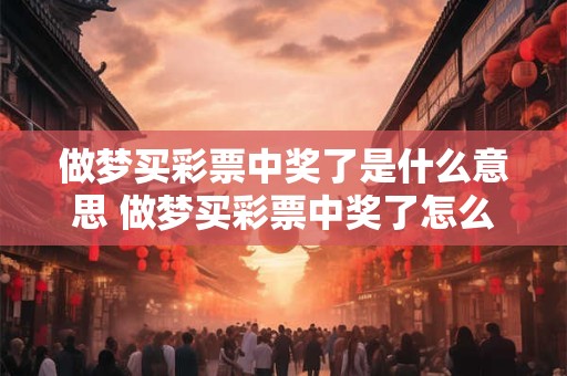 做梦买彩票中奖了是什么意思 做梦买彩票中奖了怎么解释
