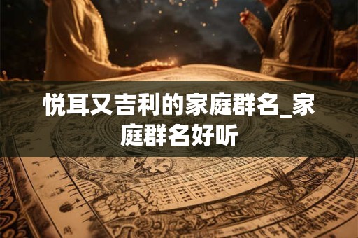 悦耳又吉利的家庭群名_家庭群名好听