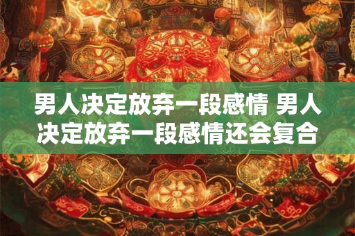 男人决定放弃一段感情 男人决定放弃一段感情还会复合吗