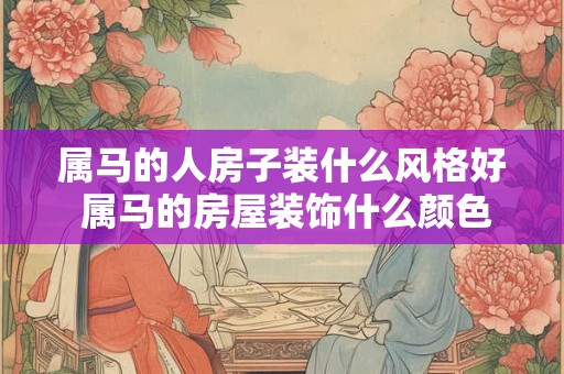 属马的人房子装什么风格好 属马的房屋装饰什么颜色好