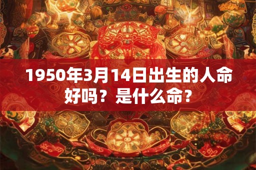 1950年3月14日出生的人命好吗？是什么命？