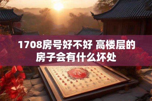1708房号好不好 高楼层的房子会有什么坏处