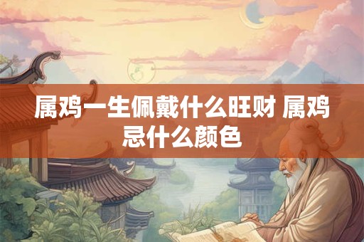 属鸡一生佩戴什么旺财 属鸡忌什么颜色
