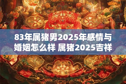 83年属猪男2025年感情与婚姻怎么样 属猪2025吉祥物