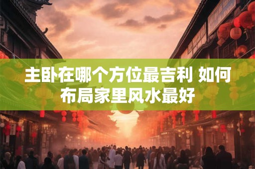 主卧在哪个方位最吉利 如何布局家里风水最好