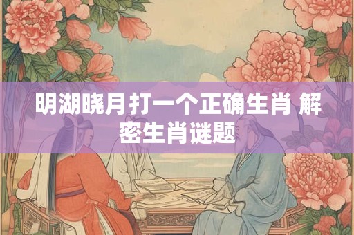 明湖晓月打一个正确生肖 解密生肖谜题