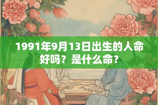 1991年9月13日出生的人命好吗？是什么命？