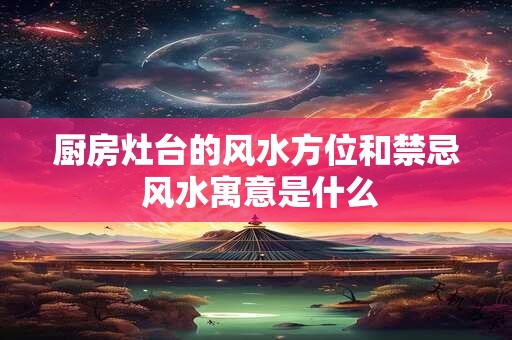 厨房灶台的风水方位和禁忌 风水寓意是什么 厨房灶台的风水方位和禁忌 风水寓意是什么