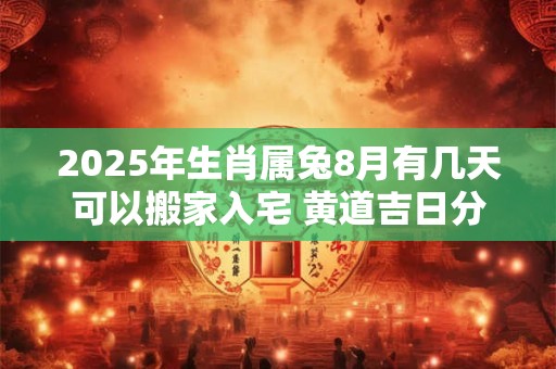 2025年生肖属兔8月有几天可以搬家入宅 黄道吉日分析