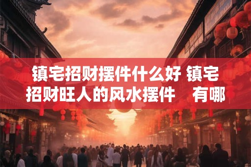 镇宅招财摆件什么好 镇宅招财旺人的风水摆件　有哪些