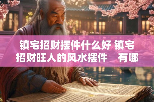 镇宅招财摆件什么好 镇宅招财旺人的风水摆件　有哪些