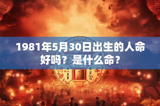 1981年5月30日出生的人命好吗？是什么命？