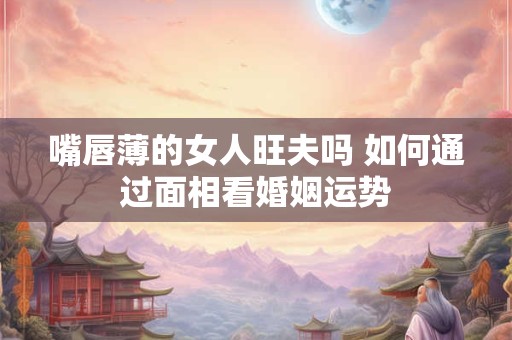 嘴唇薄的女人旺夫吗 如何通过面相看婚姻运势