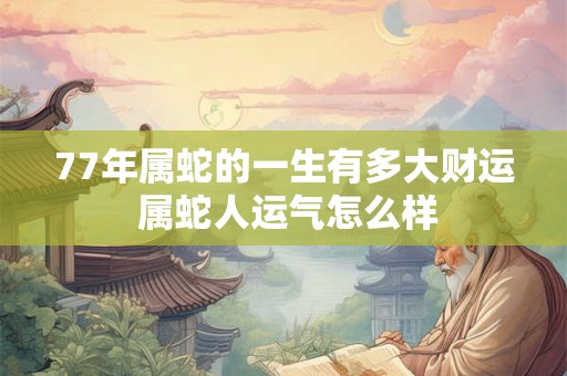 77年属蛇的一生有多大财运 属蛇人运气怎么样