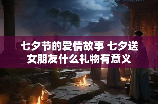 七夕节的爱情故事 七夕送女朋友什么礼物有意义