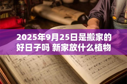 2025年9月25日是搬家的好日子吗 新家放什么植物 2025年9月25日是搬家的好日子吗 新家放什么植物