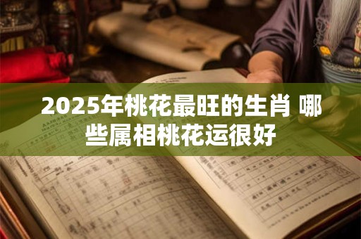 2025年桃花最旺的生肖 哪些属相桃花运很好