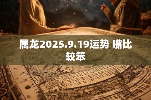 属龙2025.9.19运势 嘴比较笨