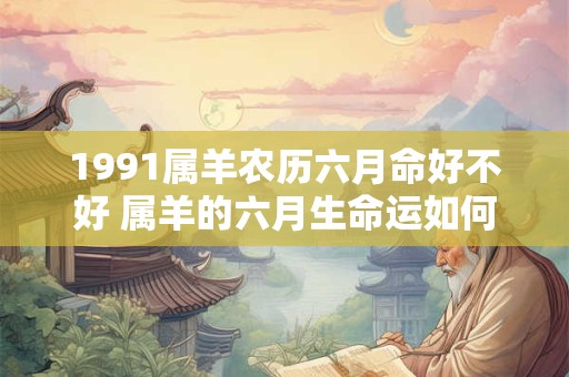 1991属羊农历六月命好不好 属羊的六月生命运如何