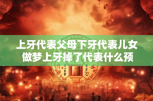 上牙代表父母下牙代表儿女 做梦上牙掉了代表什么预兆