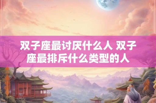 双子座最讨厌什么人 双子座最排斥什么类型的人