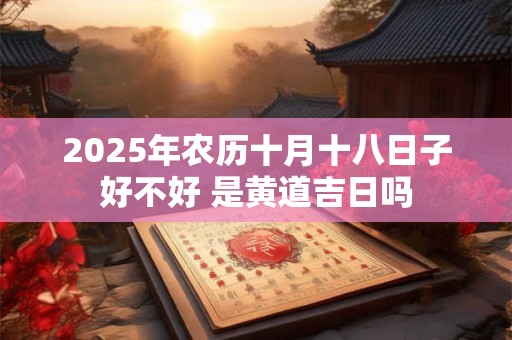 2025年农历十月十八日子好不好 是黄道吉日吗