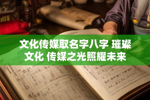 文化传媒取名字八字 璀璨文化 传媒之光照耀未来 文化传媒取名字八字 璀璨文化 传媒之光照耀未来