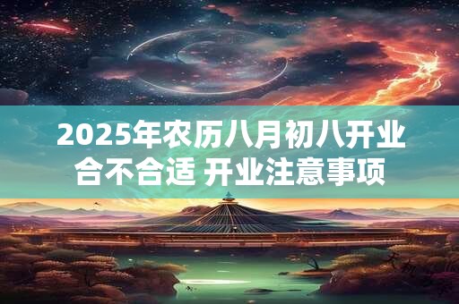 2025年农历八月初八开业合不合适 开业注意事项 2025年农历八月初八开业合不合适 开业注意事项