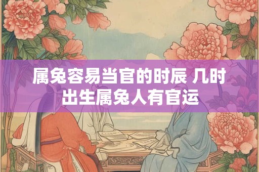 属兔容易当官的时辰 几时出生属兔人有官运