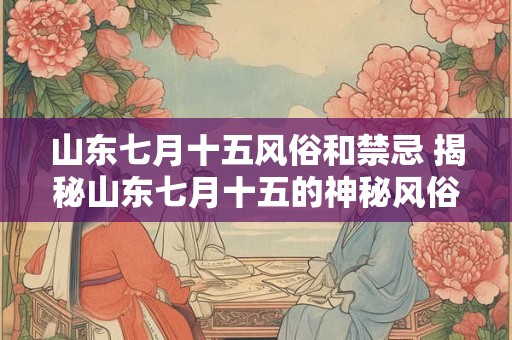 山东七月十五风俗和禁忌 揭秘山东七月十五的神秘风俗与禁忌