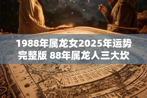 1988年属龙女2025年运势完整版 88年属龙人三大坎！
