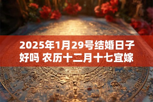 2026年1月29号结婚日子好吗 农历十二月十七宜嫁娶吗 2026年1月29号结婚日子好吗 农历十二月十七宜嫁娶吗