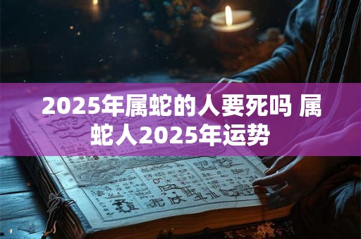 2025年属蛇的人要死吗 属蛇人2025年运势