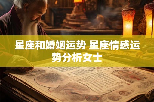 星座和婚姻运势 星座情感运势分析女士