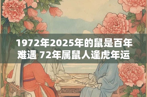 1972年2025年的鼠是百年难遇 72年属鼠人逢虎年运势