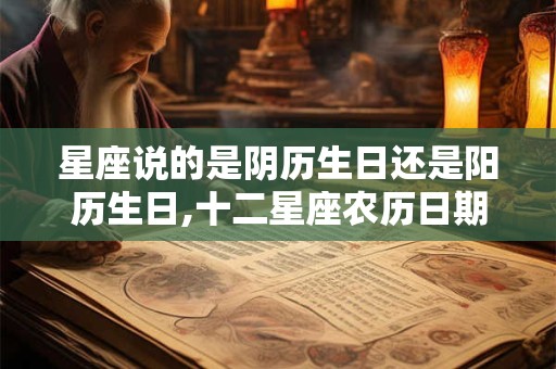 星座说的是阴历生日还是阳历生日,十二星座农历日期对照表