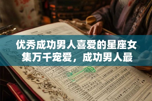 优秀成功男人喜爱的星座女 集万千宠爱，成功男人最爱的星座女
