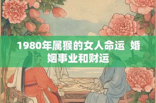 1980年属猴的女人命运  婚姻事业和财运