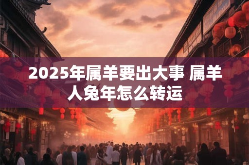2025年属羊要出大事 属羊人兔年怎么转运