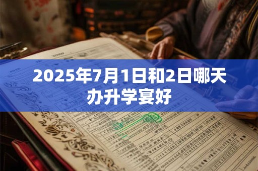 2025年7月1日和2日哪天办升学宴好