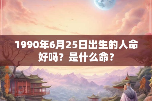 1990年6月25日出生的人命好吗？是什么命？
