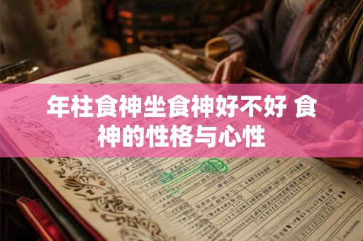 年柱食神坐食神好不好 食神的性格与心性