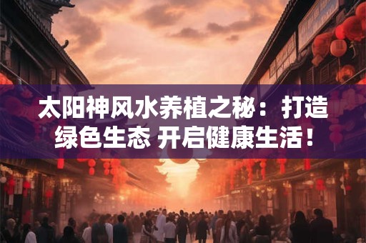 太阳神风水养植之秘：打造绿色生态 开启健康生活！