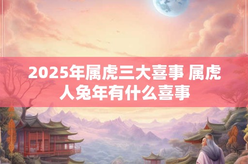 2025年属虎三大喜事 属虎人兔年有什么喜事