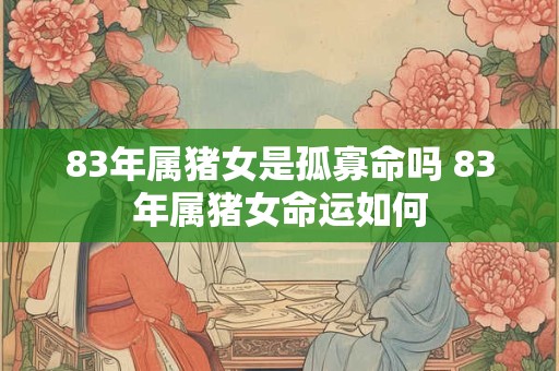 83年属猪女是孤寡命吗 83年属猪女命运如何